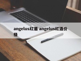 angelus红酒 angelus红酒价格