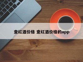 查红酒价格 查红酒价格的app