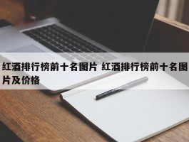 红酒排行榜前十名图片 红酒排行榜前十名图片及价格