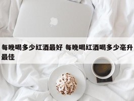 每晚喝多少红酒最好 每晚喝红酒喝多少毫升最佳