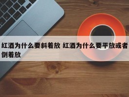 红酒为什么要斜着放 红酒为什么要平放或者倒着放