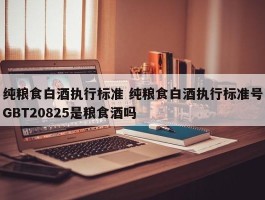 纯粮食白酒执行标准 纯粮食白酒执行标准号GBT20825是粮食酒吗