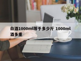 白酒1000ml等于多少斤 1000ml酒多重