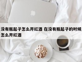 没有瓶起子怎么开红酒 在没有瓶起子的时候怎么开红酒