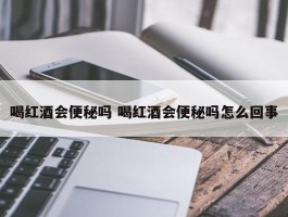 喝红酒会便秘吗 喝红酒会便秘吗怎么回事