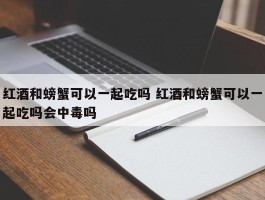 红酒和螃蟹可以一起吃吗 红酒和螃蟹可以一起吃吗会中毒吗