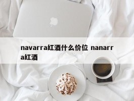 navarra红酒什么价位 nanarra红酒