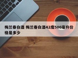 梅兰春白酒 梅兰春白酒42度500毫升价格是多少