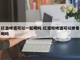 红酒啤酒可以一起喝吗 红酒和啤酒可以掺着喝吗