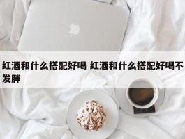 红酒和什么搭配好喝 红酒和什么搭配好喝不发胖