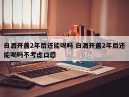 白酒开盖2年后还能喝吗 白酒开盖2年后还能喝吗不考虑口感