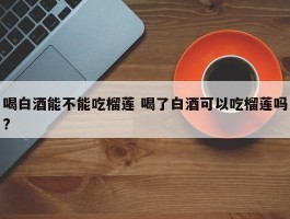 喝白酒能不能吃榴莲 喝了白酒可以吃榴莲吗?