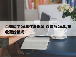 白酒放了20年还能喝吗 白酒放20年,有收藏价值吗