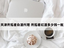 天津开拓者白酒代理 开拓者红酒多少钱一瓶