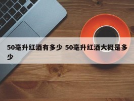 50毫升红酒有多少 50毫升红酒大概是多少