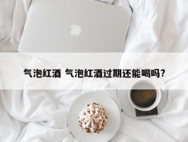 气泡红酒 气泡红酒过期还能喝吗?