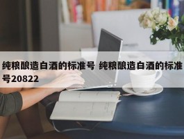 纯粮酿造白酒的标准号 纯粮酿造白酒的标准号20822